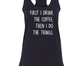 First I Drink the Coffee, Then I Do The Things Racerback tank top shirt - Women's Tank Shirt - Mom Tank - Mommy Needs Coffee - Coffee Lover