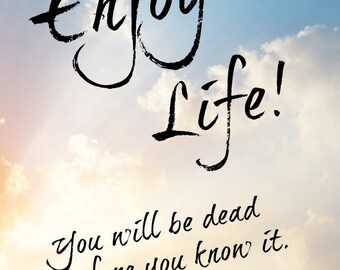 Poster: Enjoy Life! You will be dead before you know it.
