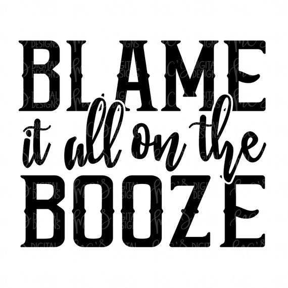 DIGITAL DOWNLOAD Blame it all on the Booze Booze svg