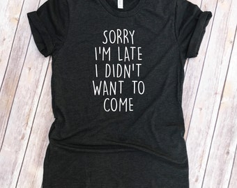 Sorry I'm Late I Didn't Want To Come Tee - Women's Clothing - Funny T Shirt - Mom Tee - Holiday Party Top