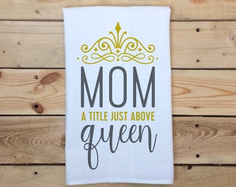Mother's Day Tea Towel, Mom A Title Just Above Queen, Flour Sack Towel, Gift for Mom, Tea Towel, Mother's Day Gift, Kitchen Towel