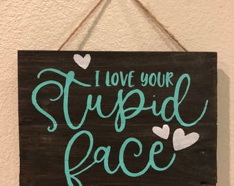 I love your Stupid Face- Reclaimed Wood- Distressed Handpainted Sign