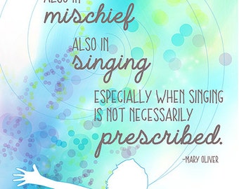 Mary Oliver Quote "I believe in kindness, also in mischief, also in singing. Especially when singing is...prescribed."