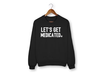 Let's Get Medicated Sweatshirt, Weed, Medical Marijuana, Cannabis, Funny Sweater, Sweatshirt, Funny Saying, Funny, Weed Shirt, Stoner Shirt