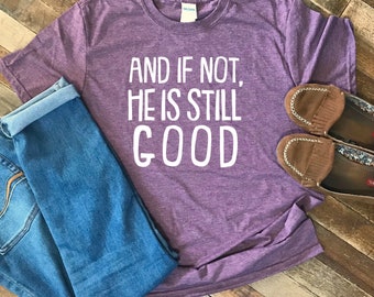 And if not He is still good shirt |Christian T-Shirt | Mothers Day | Women's T-Shirt | | Birthday Present | Bible | Unisex T-shirt| Ladies |