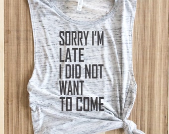 Sorry i'm late I didn't want to come,Sorry I'm Late, Didn't want to come, Sorry i'm Late Shirt, Muscle Tee, Graphic tee, funny Shirt,