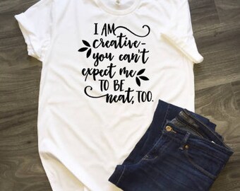 I Am Creative You Can't Expect Me To Be Neat Too T-Shirt