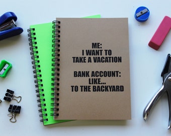 Me- I want to take a vacation, Bank account- like...to the backyard - 5 x 7 journal