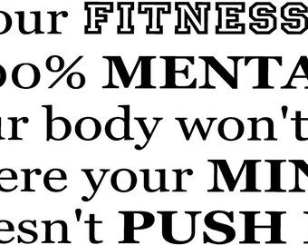 Your Fitness is 100% mental your body won't go where your mind doesn't push it- vinyl wall decal, motivational, workout quote