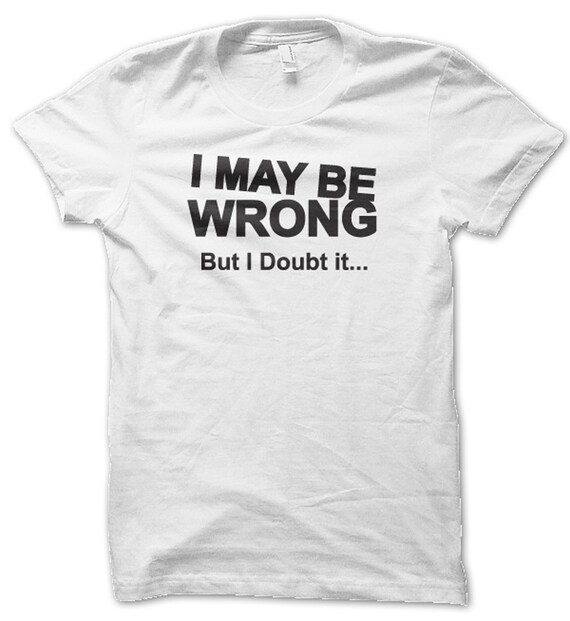 i maybe wrong but i doubt it t shirt