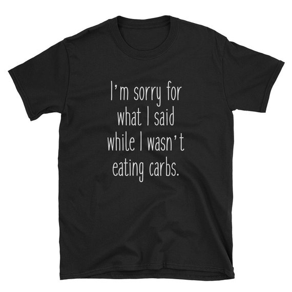 I'm Sorry For What I Said While I Wasn't Eating Carbs Tshirt