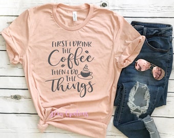 First I Drink The Coffee Then I Do The Things - Bella Canvas Unisex Tee, Crew Neck - coffee shirt, do the things shirt, womens tee, graphic