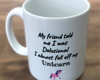 Unicorn mug - 'my friend told me i was delusional, i almost fell off my Unicorn'