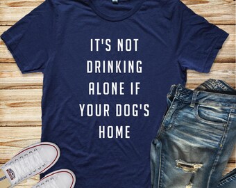 It's Not Drinking Alone If Your Dog's Home Unisex Tee Women's Clothing Men's Clothing Women's Tee Men's Tee Humor Tee