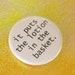 it puts the lotion in the basket. 1.25 inch pinback button. do