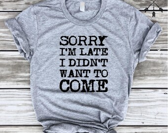 Sorry I'm Late I Didn't Want to Come Tshirt, Fashion Shirt, Funny Shirt, Gym Tee