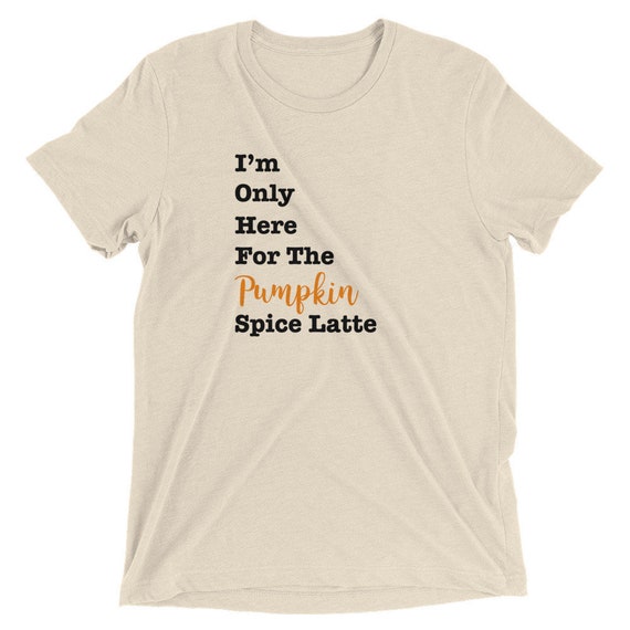 I'm Only Here For The Pumpkin Spice Latte Tee