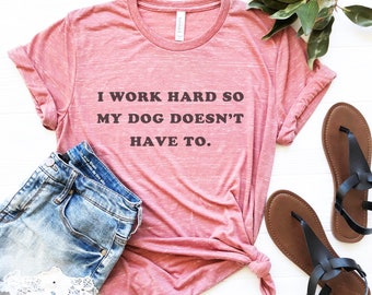 I Work Hard So My Dog Doesn't Have To, Graphic T Shirt