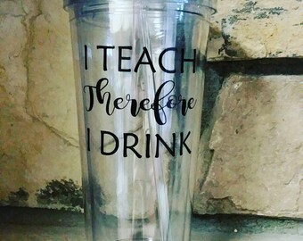 I Teach Therefore I Drink - Clear Acrylic Tumbler 2 sizes available!