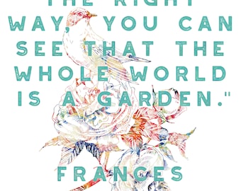If you look the right way, you can see that the whole world is a garden. - Frances Hodgson Burnett, The Secret Garden