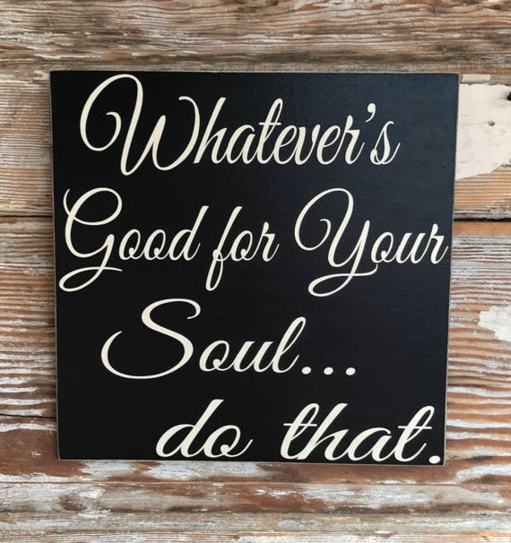 Whatever's Good For Your Soul Do That... wood Sign 12x12
