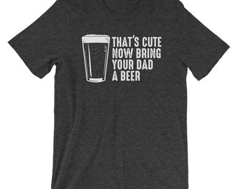 That's Cute Now Bring Your Dad a Beer Shirt - Dad Beer Shirt for Dad Beer Gift for Dad - Father's Day Beer Gift - Dad Drinking Shirt for Dad