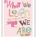 What We Learn Becomes A Part Of Who We Are Print Classroom