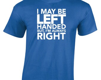 I May Be Left Handed But I'm Always Right T-Shirt. Funny T-Shirt. Perfect for Lefty's. Left Handed Shirt.