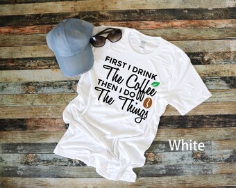 Coffee lovers shirt, "First I drink the coffee then I do the things" t-shirt, funny, gift for her, gift for him, birthday gift, teacher gift