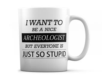 Archeologist mug - Archeologist gifts - I want to be a nice Archeologist but everyone is just so stupid