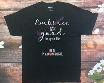 Embrace the good in your life shirt; sarcastic tshirt; funny tshirt with foul language; embrace the good, like me, I'm a delight.