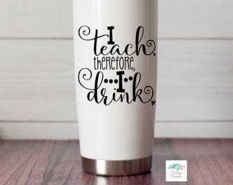 Teacher Vinyl Decal- I teach therefore I drink Alcohol Vinyl Decal - Funny - Teacher gift Decal - Water Bottle Decal Drinking
