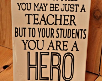 To the world you may be just a teacher but to your students