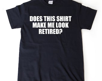 Retirement Shirt - Does This Shirt Make Me Look Retired? T-shirt Funny Retirement Birthday Gift For Men, Women, Husband, Wife Tee Shirt
