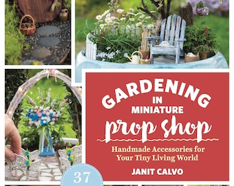 Gardening in Miniature Prop Shop: Handmade Accessories for Your Tiny Living World, for Miniature Gardens & Fairy Gardens, by Janit Calvo