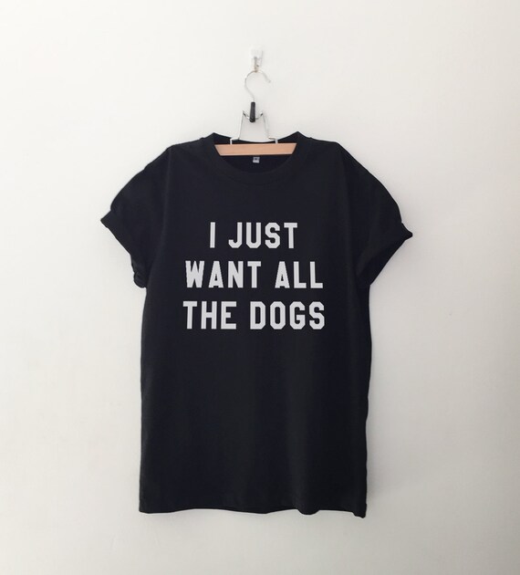 i just want all the dogs shirt t shirts tumblr quote t shirts mens christmas gift ideas under 50