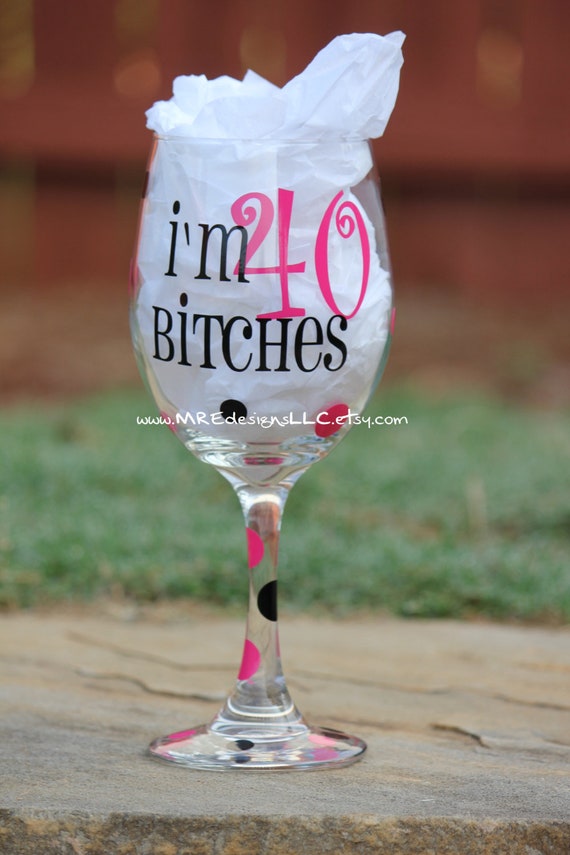 I'm 40 Bitches 40th Birthday Wine Glass 21st 30th 50th