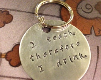 I teach, therefore I drink. -- Hand Stamped Round Keychain