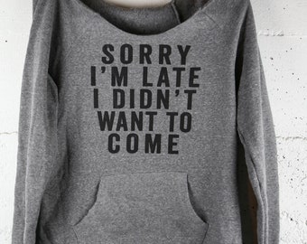 Sorry I'm Late I Didn't Want to Come | Women's Maniac Sweatshirt | Alternative Apparel Eco-Fleece | Grey