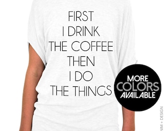 First I Drink the Coffee, Then I Do the Things - Off the Shoulder Slouchy Tee - More Colors Available - Gray, White and Black Shirts