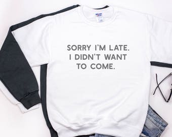 Funny Sweatshirt, Sorry I'm Late I Didn't Want To Come