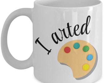 Funny Art Mug - I Arted - Funny Art Gift
