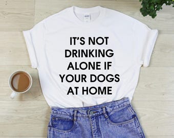 It's Not Drinking Alone If Your Dogs At Home T-Shirt - Pet Wine Lover Shirt Funny Tshirt - Gift - Unisex - S M L XL - Black, White, Grey