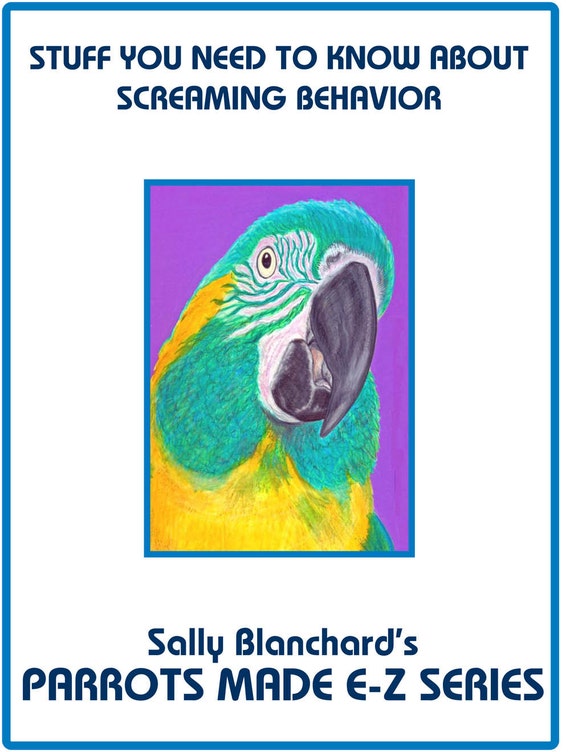 Sally Blanchard's Parrots Made E-Z: Stuff You Need to Know About Screaming Behavior in Companion Parrots